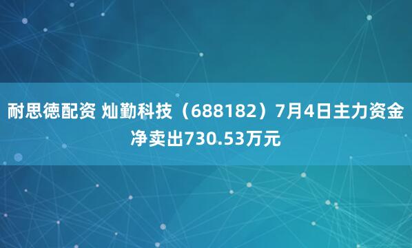耐思徳配资 灿勤科技（688182）7月4日主力资金净卖出730.53万元