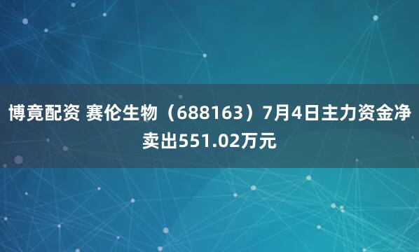 博竟配资 赛伦生物（688163）7月4日主力资金净卖出551.02万元