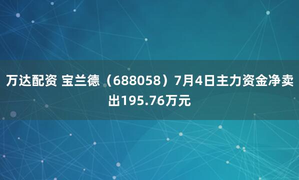 万达配资 宝兰德（688058）7月4日主力资金净卖出195.76万元