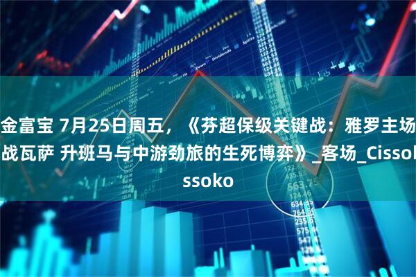 金富宝 7月25日周五,《芬超保级关键战:雅罗主场迎战瓦萨 升班马与中游劲旅的生死博弈》_客场_Cissoko