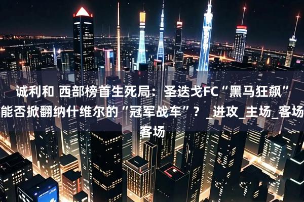 诚利和 西部榜首生死局:圣迭戈FC“黑马狂飙”能否掀翻纳什维尔的“冠军战车”?_进攻_主场_客场