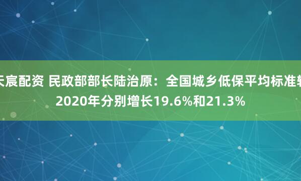 天宸配资 民政部部长陆治原：全国城乡低保平均标准较2020年分别增长19.6%和21.3%