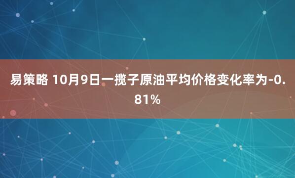易策略 10月9日一揽子原油平均价格变化率为-0.81%